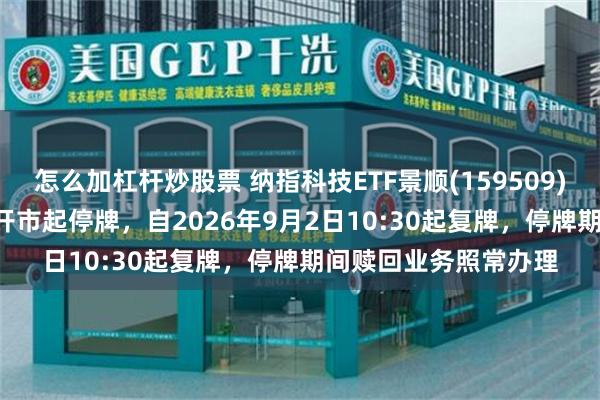 怎么加杠杆炒股票 纳指科技ETF景顺(159509)将于2026年9月2日开市起停牌，自2026年9月2日10:30起复牌，停牌期间赎回业务照常办理
