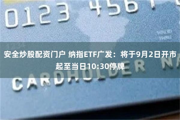 安全炒股配资门户 纳指ETF广发：将于9月2日开市起至当日10:30停牌