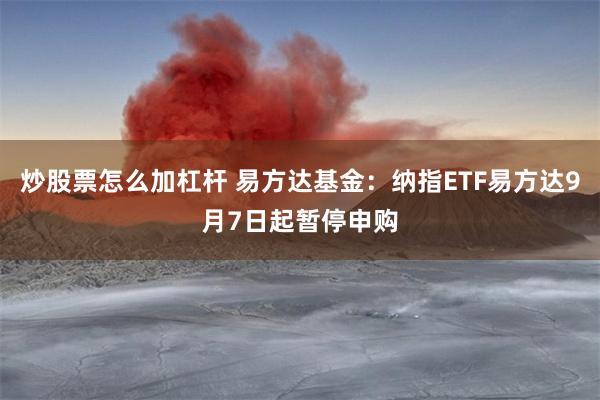 炒股票怎么加杠杆 易方达基金：纳指ETF易方达9月7日起暂停申购