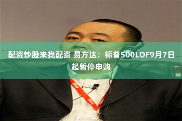配资炒股来找配资 易方达：标普500LOF9月7日起暂停申购