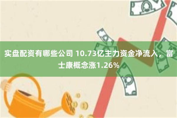 实盘配资有哪些公司 10.73亿主力资金净流入，富士康概念涨1.26%