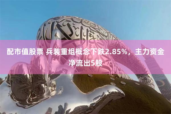 配市值股票 兵装重组概念下跌2.85%，主力资金净流出5股