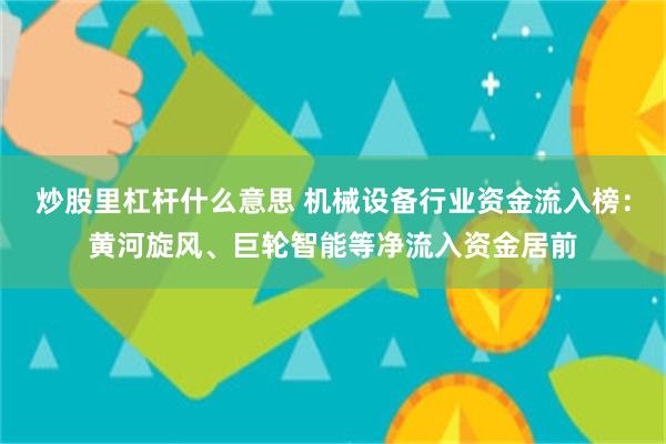炒股里杠杆什么意思 机械设备行业资金流入榜：黄河旋风、巨轮智能等净流入资金居前
