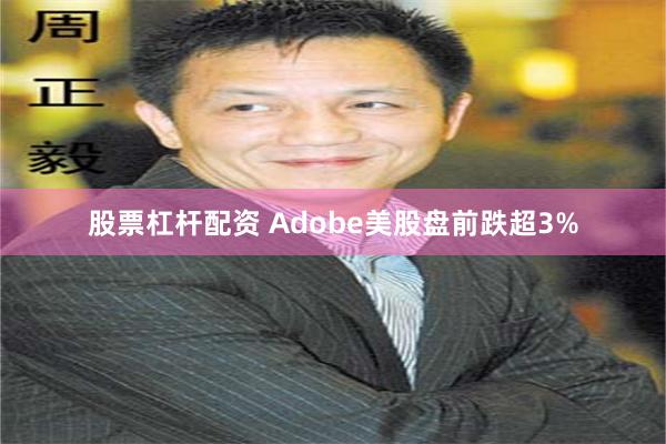 股票杠杆配资 Adobe美股盘前跌超3%