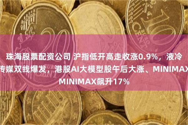 珠海股票配资公司 沪指低开高走收涨0.9%，液冷服务器、传媒双线爆发，港股AI大模型股午后大涨、MINIMAX飙升17%