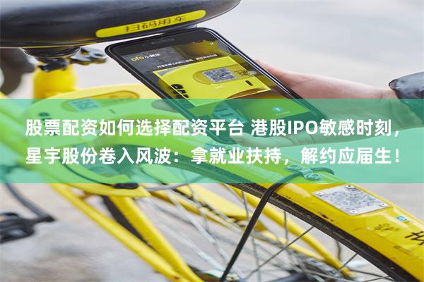 股票配资如何选择配资平台 港股IPO敏感时刻，星宇股份卷入风波：拿就业扶持，解约应届生！