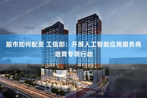 股市如何配资 工信部：开展人工智能应用服务商培育专项行动