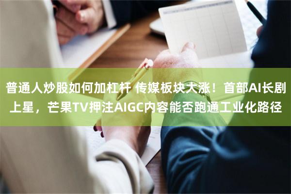 普通人炒股如何加杠杆 传媒板块大涨！首部AI长剧上星，芒果TV押注AIGC内容能否跑通工业化路径