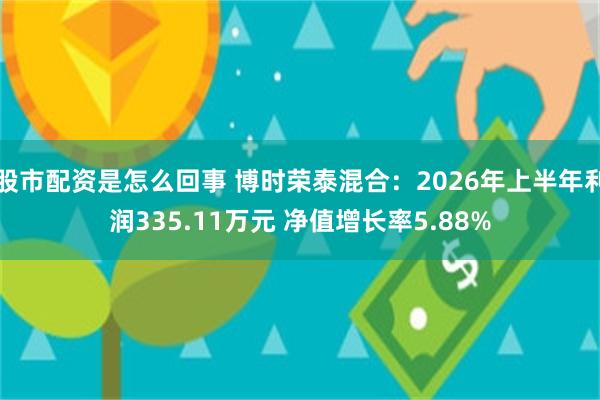 股市配资是怎么回事 博时荣泰混合：2026年上半年利润335.11万元 净值增长率5.88%
