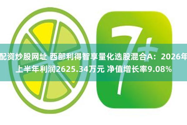 配资炒股网址 西部利得智享量化选股混合A：2026年上半年利润2625.34万元 净值增长率9.08%