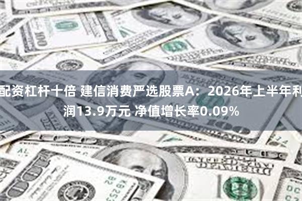 配资杠杆十倍 建信消费严选股票A：2026年上半年利润13.9万元 净值增长率0.09%
