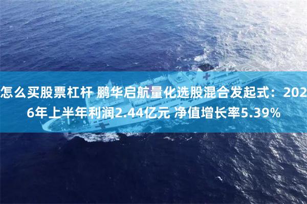 怎么买股票杠杆 鹏华启航量化选股混合发起式：2026年上半年利润2.44亿元 净值增长率5.39%