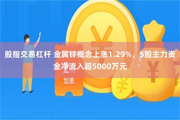 股指交易杠杆 金属锌概念上涨1.29%，5股主力资金净流入超5000万元
