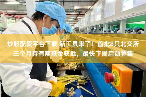 炒股配资平台下载 新工具来了！首批8只北交所三个月持有期基金获批，最快下周启动募集