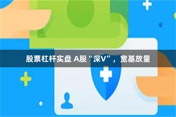 股票杠杆实盘 A股“深V”，宽基放量