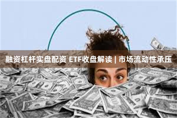 融资杠杆实盘配资 ETF收盘解读 | 市场流动性承压