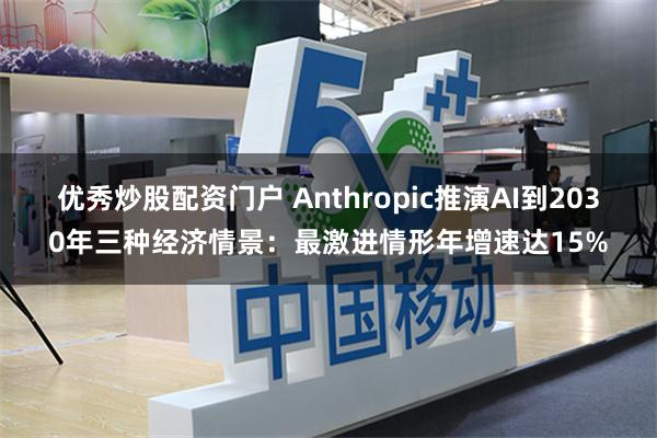 优秀炒股配资门户 Anthropic推演AI到2030年三种经济情景：最激进情形年增速达15%