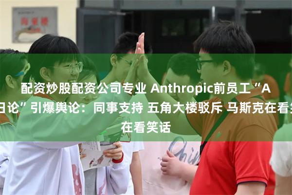 配资炒股配资公司专业 Anthropic前员工“AI末日论”引爆舆论：同事支持 五角大楼驳斥 马斯克在看笑话