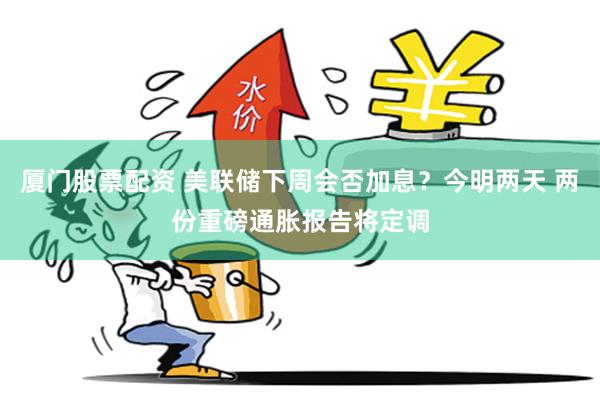 厦门股票配资 美联储下周会否加息？今明两天 两份重磅通胀报告将定调