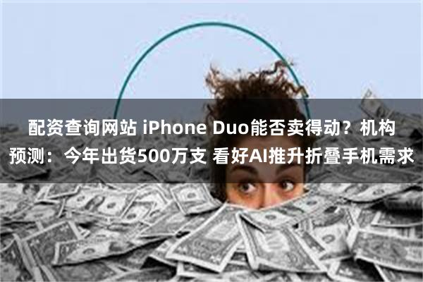 配资查询网站 iPhone Duo能否卖得动？机构预测：今年出货500万支 看好AI推升折叠手机需求