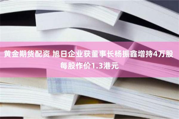 黄金期货配资 旭日企业获董事长杨振鑫增持4万股 每股作价1.3港元