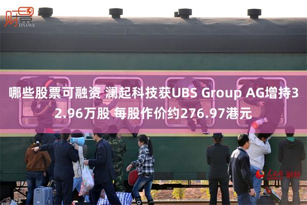 哪些股票可融资 澜起科技获UBS Group AG增持32.96万股 每股作价约276.97港元