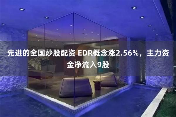 先进的全国炒股配资 EDR概念涨2.56%，主力资金净流入9股