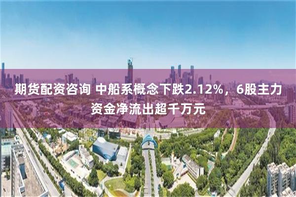 期货配资咨询 中船系概念下跌2.12%,6股主力资金净流出超千万元
