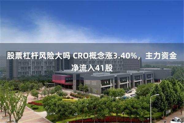 股票杠杆风险大吗 CRO概念涨3.40%，主力资金净流入41股