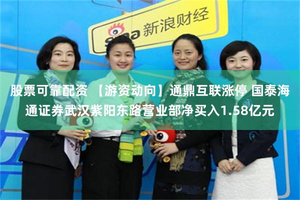 股票可靠配资 【游资动向】通鼎互联涨停 国泰海通证券武汉紫阳东路营业部净买入1.58亿元