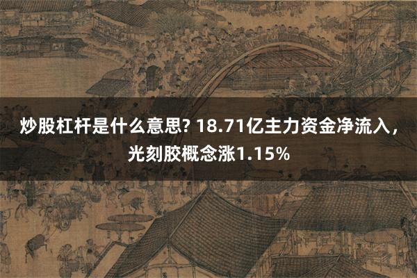 炒股杠杆是什么意思? 18.71亿主力资金净流入，光刻胶概念涨1.15%
