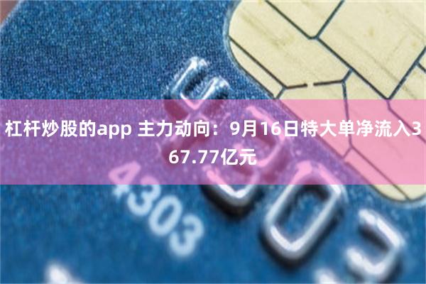 杠杆炒股的app 主力动向：9月16日特大单净流入367.77亿元