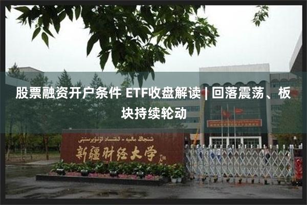 股票融资开户条件 ETF收盘解读 | 回落震荡、板块持续轮动