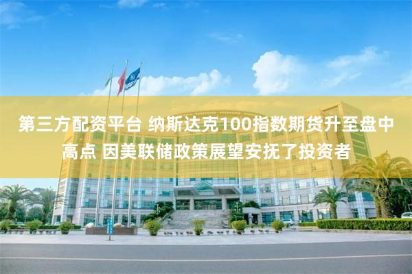第三方配资平台 纳斯达克100指数期货升至盘中高点 因美联储政策展望安抚了投资者