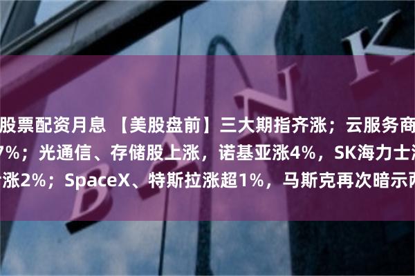 股票配资月息 【美股盘前】三大期指齐涨；云服务商普涨，Nebius涨超7%；光通信、存储股上涨，诺基亚涨4%，SK海力士涨2%；SpaceX、特斯拉涨超1%，马斯克再次暗示两家公司可能进一步整合