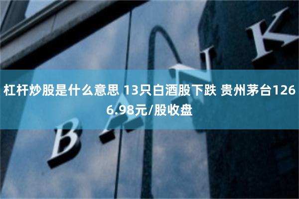 杠杆炒股是什么意思 13只白酒股下跌 贵州茅台1266.98元/股收盘