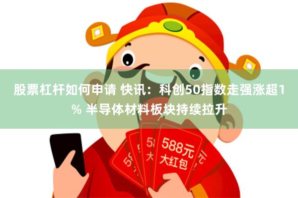股票杠杆如何申请 快讯：科创50指数走强涨超1% 半导体材料板块持续拉升