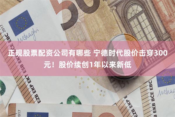 正规股票配资公司有哪些 宁德时代股价击穿300元！股价续创1年以来新低