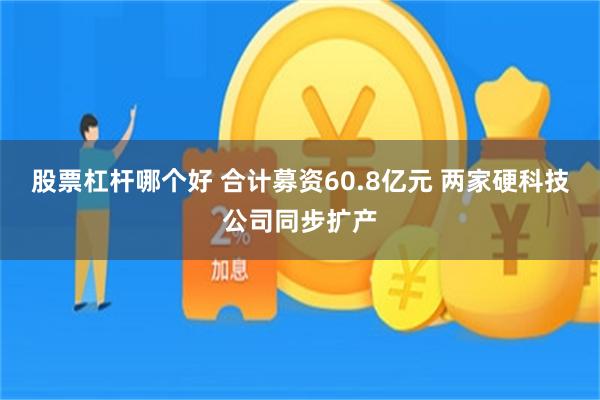 股票杠杆哪个好 合计募资60.8亿元 两家硬科技公司同步扩产