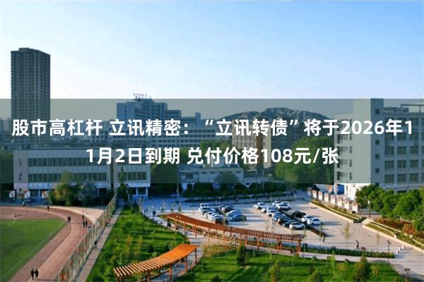 股市高杠杆 立讯精密：“立讯转债”将于2026年11月2日到期 兑付价格108元/张