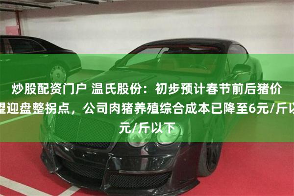 炒股配资门户 温氏股份：初步预计春节前后猪价有望迎盘整拐点，公司肉猪养殖综合成本已降至6元/斤以下