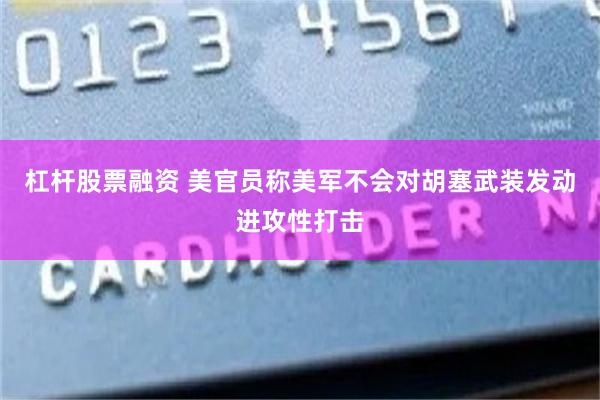 杠杆股票融资 美官员称美军不会对胡塞武装发动进攻性打击