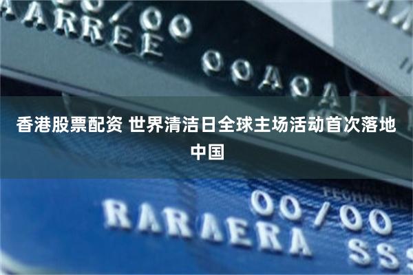 香港股票配资 世界清洁日全球主场活动首次落地中国