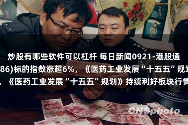 炒股有哪些软件可以杠杆 每日新闻0921-港股通创新药ETF鹏华(159286)标的指数涨超6%，《医药工业发展“十五五”规划》持续利好板块行情