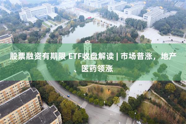 股票融资有期限 ETF收盘解读 | 市场普涨，地产、医药领涨