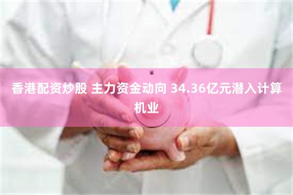 香港配资炒股 主力资金动向 34.36亿元潜入计算机业