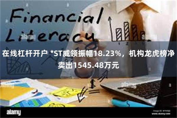 在线杠杆开户 *ST威领振幅18.23%，机构龙虎榜净卖出1545.48万元