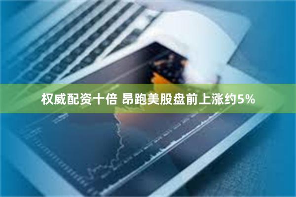 权威配资十倍 昂跑美股盘前上涨约5%