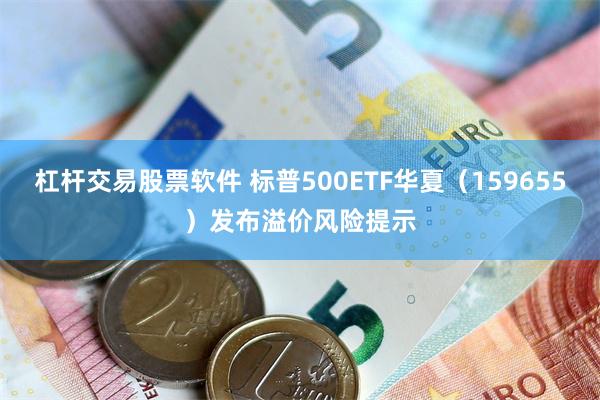 杠杆交易股票软件 标普500ETF华夏（159655）发布溢价风险提示