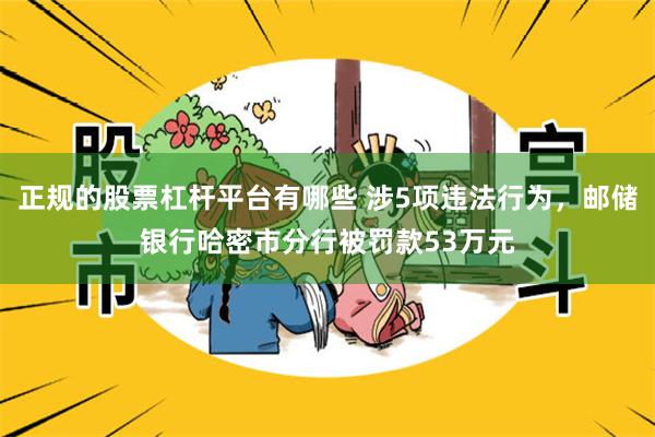正规的股票杠杆平台有哪些 涉5项违法行为，邮储银行哈密市分行被罚款53万元